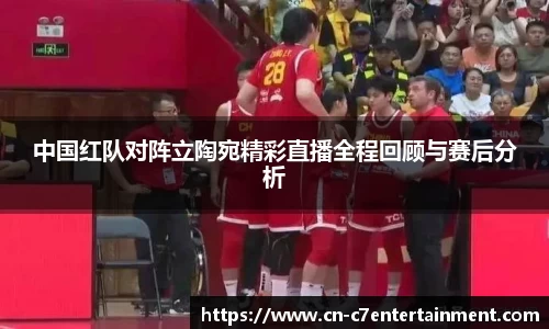 中国红队对阵立陶宛精彩直播全程回顾与赛后分析