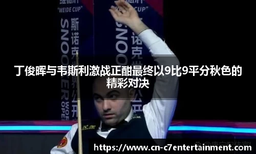丁俊晖与韦斯利激战正酣最终以9比9平分秋色的精彩对决