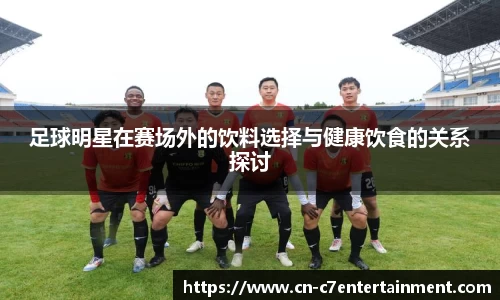足球明星在赛场外的饮料选择与健康饮食的关系探讨