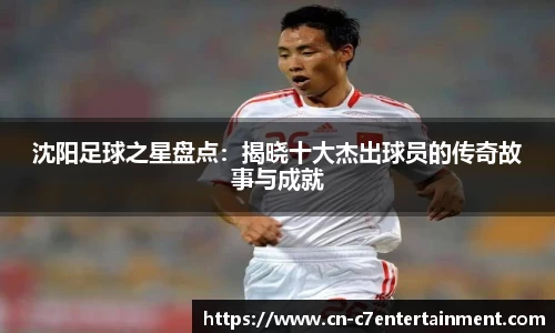 沈阳足球之星盘点：揭晓十大杰出球员的传奇故事与成就