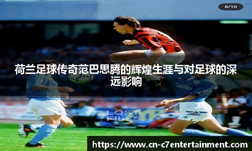 荷兰足球传奇范巴思腾的辉煌生涯与对足球的深远影响